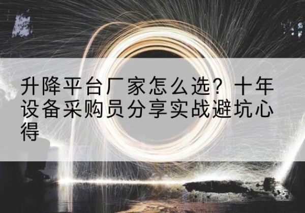 阳曲升降平台厂家-怎么选？十年设备采购员分享实战避坑心得