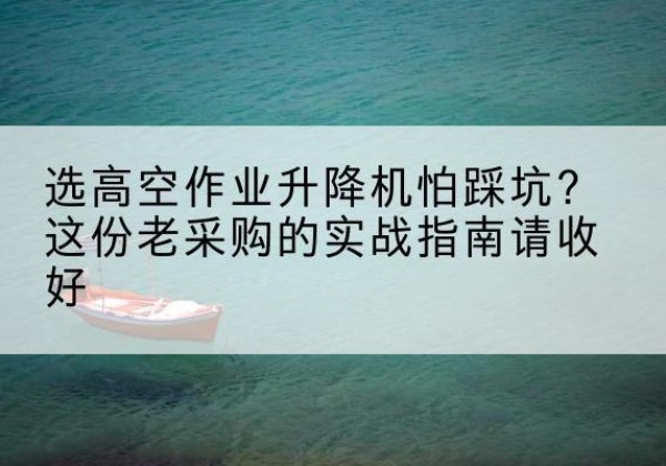 阳曲高空作业升降机厂家推荐-选高空作业升降机怕踩坑？这份老采购的实战指南请收好