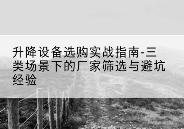 阳曲移动式升降机厂家推荐-升降设备选购实战指南-三类场景下的厂家筛选与避坑经验