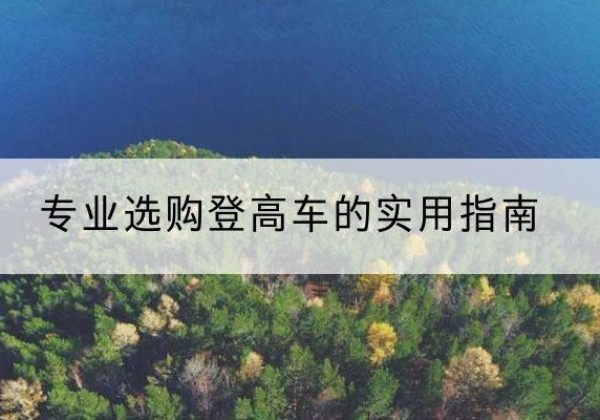 阳曲电动登高车厂家推荐-专业选购登高车的实用指南