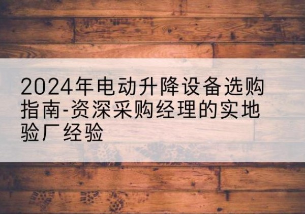阳曲电动剪叉升降平台厂家-2024年电动升降设备选购指南-资深采购经理的实地验厂经验