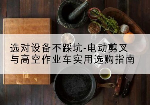 阳曲电动剪叉升降平台怎么选-选对设备不踩坑-电动剪叉与高空作业车实用选购指南