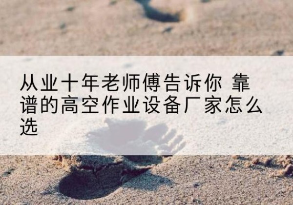 阳曲高空作业升降机厂家推荐-从业十年老师傅告诉你 靠谱的高空作业设备厂家怎么选