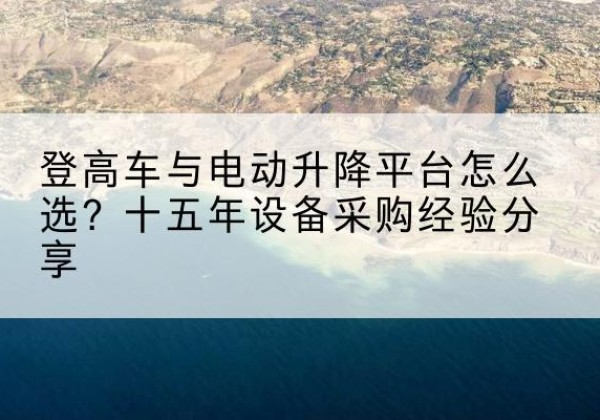 阳曲登高车厂家厂家-登高车与电动升降平台怎么选？十五年设备采购经验分享