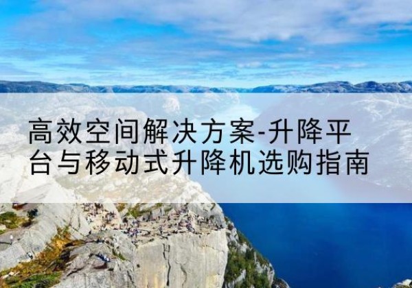 阳曲升降平台厂家-*空间解决方案-升降平台与移动式升降机选购指南