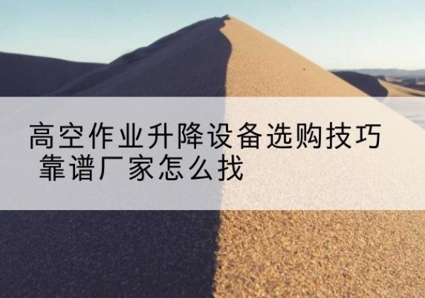 阳曲电动升降平台厂家推荐-高空作业升降设备选购技巧 靠谱厂家怎么找