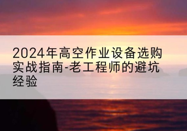 阳曲高空作业升降机厂家推荐-2024年高空作业设备选购实战指南-老工程师的避坑经验