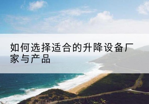 阳曲电动升降平台厂家-如何选择适合的升降设备厂家与产品