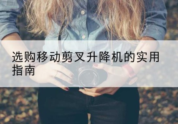 阳曲移动剪叉升降机怎么选-选购移动剪叉升降机的实用指南