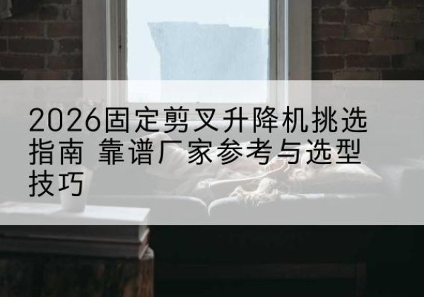 阳曲固定剪叉升降机厂家推荐-2026固定剪叉升降机挑选指南 靠谱厂家参考与选型技巧
